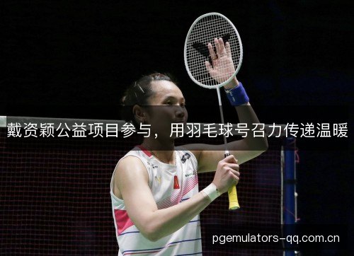 戴资颖公益项目参与，用羽毛球号召力传递温暖